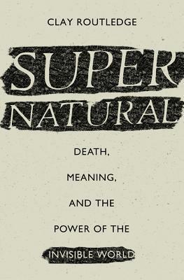 Supernatural: Death, Meaning, and the Power of the Invisible World by Clay Routledge