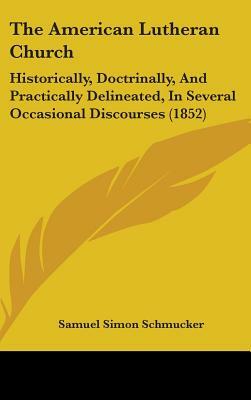The American Lutheran Church, Historically, Doctrinally and Practically Delineated, in Several Occasional Discourses: By S.S. Schmucker ... by S. S. (Samuel Simon) Schmucker, Samuel Simon Schmucker