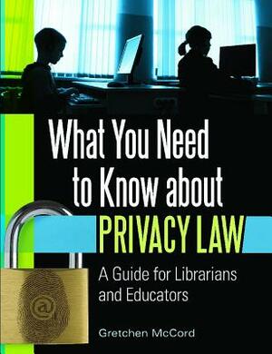 What You Need to Know about Privacy Law: A Guide for Librarians and Educators by Gretchen McCord