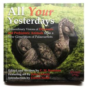 All Your Yesterdays: Extraordinary Visions of Extinct Life by a New Generation of Palaeoartists by Darren Naish, John Conway, C.M. Kosemen, C.M. Kosemen