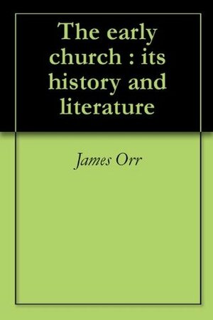 The Early Church : Its History and Literature by James Orr