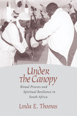 Under the Canopy: Ritual Process and Spiritual Resilience in South Africa by Linda E. Thomas