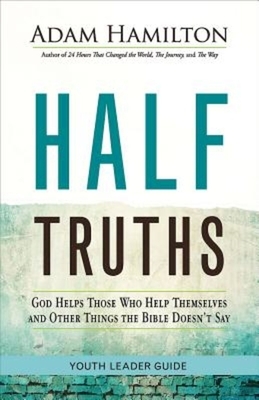 Half Truths Youth Leader Guide: God Helps Those Who Help Themselves and Other Things the Bible Doesn't Say by Adam Hamilton