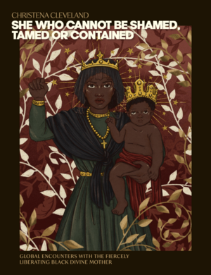 She Who Cannot Be Shamed, Tamed or Contained:  Global Encounters with the Fiercely Liberating Black Divine Mother by Christena Cleveland