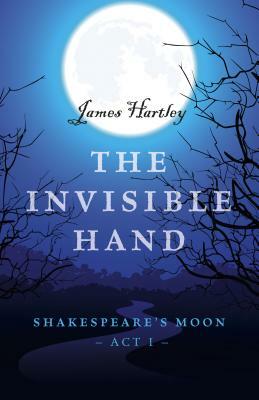 The Invisible Hand: Shakespeare's Moon, Act I by James Hartley
