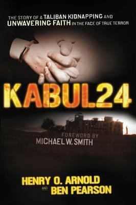 Kabul 24: The Story of a Taliban Kidnapping and Unwavering Faith in the Face of True Terror by Ben Pearson, Henry O. Arnold
