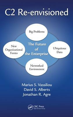 C2 Re-Envisioned: The Future of the Enterprise by David S. Alberts, Jonathan Russell Agre, Marius S. Vassiliou