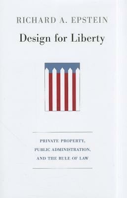 Design for Liberty: Private Property, Public Administration, and the Rule of Law by Richard A. Epstein