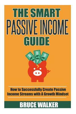 The Smart Passive Income Guide: How to Successfully Create Passive Income Streams With A Growth Mindset by Bruce Walker