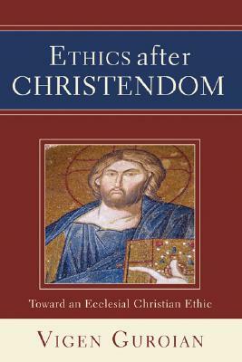 Ethics After Christendom: Toward an Ecclesial Christian Ethic by Vigen Guroian