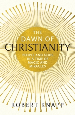 The Dawn of Christianity: People and Gods in a Time of Magic and Miracles by Robert C. Knapp