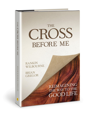 The Cross Before Me: Reimagining the Way to the Good Life by Rankin Wilbourne, Brian Gregor