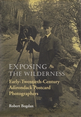 Exposing the Wilderness: Early Twentieth-Century Adirondack Postcard Photographers by Robert Bogdan