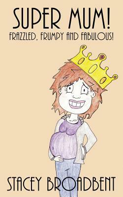 Super Mum!: Frazzled, Frumpy and Fabulous! by Stacey Broadbent