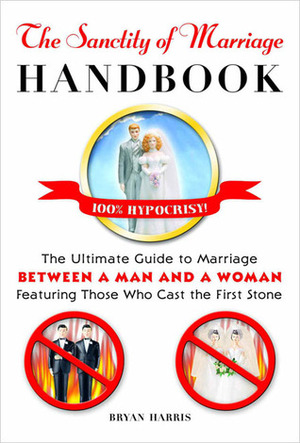 The Sanctity of Marriage Handbook: The Ultimate Guide to Marriage--Between a Man and a Woman--Featuring Those WhoCast the First Stone by Bryan Harris