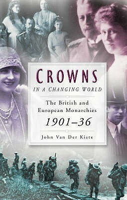 Crowns in a Changing World: The British and European Monarchies, 1901-36 by John Van der Kiste