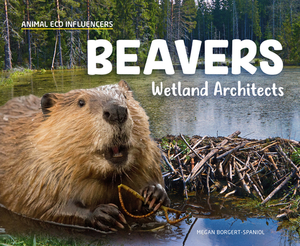 Beavers: Wetland Architects by Megan Borgert-Spaniol