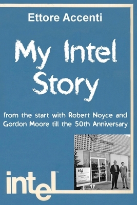My Intel Story: from the start with Robert Noyce and Gordon Moore till the 50th Anniversary by Ettore Accenti