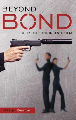 Beyond Bond: Spies in Fiction and Film by Wesley Britton