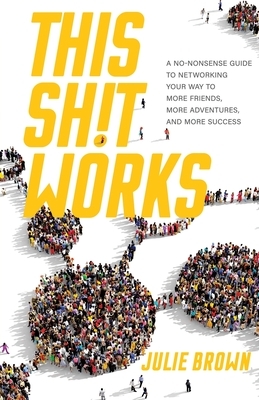 This Shit Works: A No-Nonsense Guide to Networking Your Way to More Friends, More Adventures, and More Success by Julie Brown