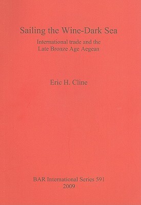 Sailing The Wine Dark Sea: International Trade And The Late Bronze Age Aegean by Eric H. Cline