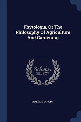 Phytologia, or the Philosophy of Agriculture and Gardening by Erasmus Darwin