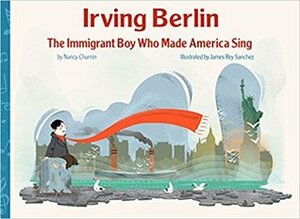 Irving Berlin, the Immigrant Boy Who Made America Sing by Nancy Churnin, James Rey Sanchez