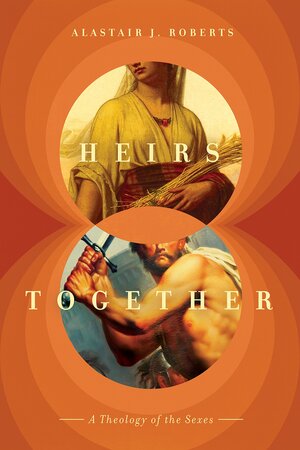 Heirs Together: A Theology of the Sexes by Alastair J. Roberts