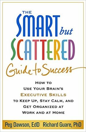 The Smart but Scattered Guide to Success: How to Use Your Brain's Executive Skills to Keep Up, Stay Calm, and Get Organized at Work and at Home by Richard Guare, Peg Dawson