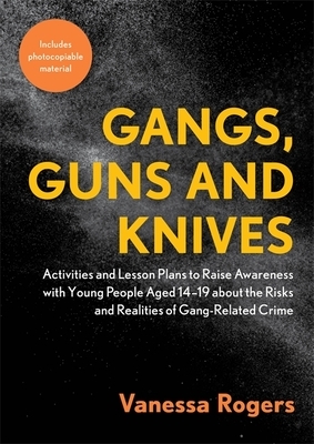 Gangs, Guns and Knives: Activities and Lesson Plans to Raise Awareness with Young People Aged 14-19 about the Risks and Realities of Gang-Rela by Vanessa Rogers