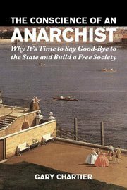 The Conscience of an Anarchist: Why It's Time to Say Good-Bye to the State and Build a Free Society by Gary Chartier