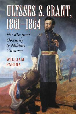 Ulysses S. Grant, 1861-1864: His Rise from Obscurity to Military Greatness by William Farina