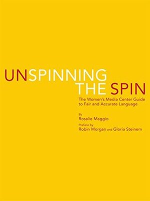 Unspinning the Spin: The Women's Media Center Guide to Fair and Accurate Language by Gloria Steinem, Robin Morgan, Rosalie Maggio
