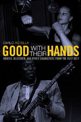 Good with Their Hands: Boxers, Bluesmen, and Other Characters from the Rust Belt by Carlo Rotella