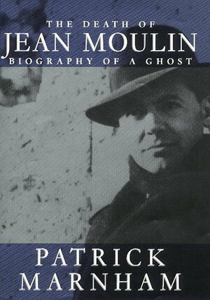 The Death Of Jean Moulin: Biography Of A Ghost by Patrick Marnham