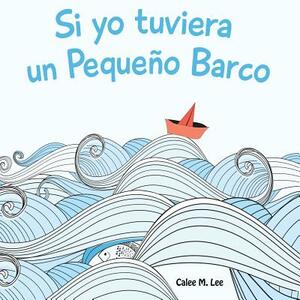 Si Yo Tuviera Un Pequeño Barco by Calee M. Lee