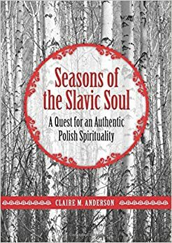 Seasons of the Slavic Soul: A Quest for an Authentic Polish Spiriuality by Claire Anderson