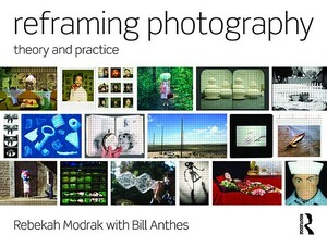 Reframing Photography: Theory and Practice by Rebekah Modrak, Bill Anthes