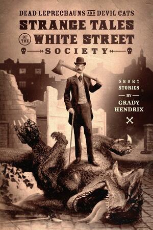 Dead Leprechauns and Devil Cats: Strange Tales of the White Street Society by Grady Hendrix, Grady Hendrix