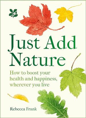 Just Add Nature: How to Boost Your Health and Happiness, Wherever You Live by Rebecca Frank