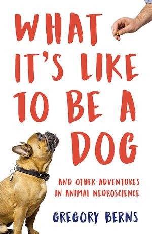 What It's Like to Be a Dog: And Other Adventures in Animal Neuroscience by Gregory Berns