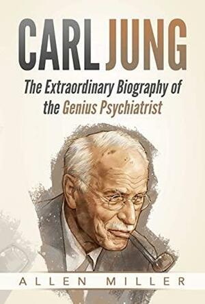 Carl Jung: The Extraordinary Biography of the Genius Psychiatrist by Allen Miller