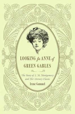 Looking for Anne of Green Gables: The Story of L. M. Montgomery and Her Literary Classic by Irene Gammel