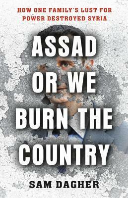 Assad or We Burn the Country: How One Family's Lust for Power Destroyed Syria by Sam Dagher