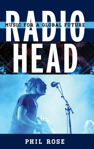 Radiohead: Music for a Global Future by Phil Rose