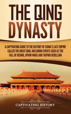 The Qing Dynasty: A Captivating Guide to the History of China's Last Empire Called the Great Qing, Including Events Such as the Fall of by Captivating History