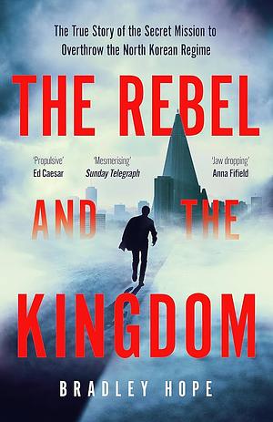 Rebel and the Kingdom: The True Story of the Secret Mission to Overthrow the North Korean Regime by Bradley Hope