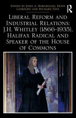 Liberal Reform and Industrial Relations: J.H. Whitley (1866-1935), Halifax Radical and Speaker of the House of Commons by John A. Hargreaves, Richard Toye, Keith Laybourn