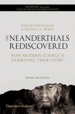 Neanderthals Rediscovered: How Modern Science Is Rewriting Their Story by Dimitra Papagianni, Michael A. Morse