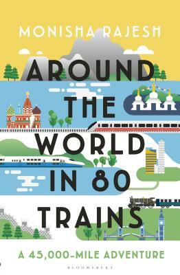 Around the World in 80 Trains: A 45,000-Mile Adventure by Monisha Rajesh